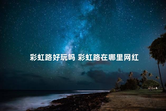 彩虹路好玩吗 彩虹路在哪里网红